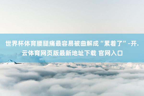 世界杯体育腰腿痛最容易被曲解成“累着了”-开.云体育网页版最新地址下载 官网入口