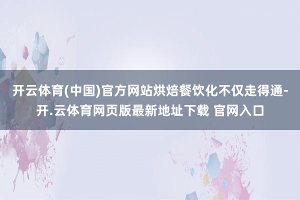 开云体育(中国)官方网站烘焙餐饮化不仅走得通-开.云体育网页版最新地址下载 官网入口