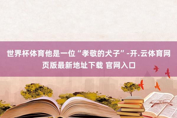 世界杯体育他是一位“孝敬的犬子”-开.云体育网页版最新地址下载 官网入口