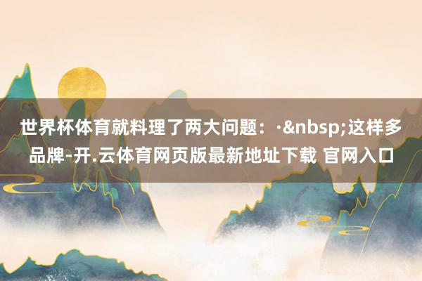 世界杯体育就料理了两大问题：·&nbsp;这样多品牌-开.云体育网页版最新地址下载 官网入口