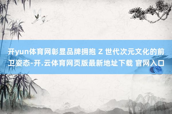 开yun体育网彰显品牌拥抱 Z 世代次元文化的前卫姿态-开.云体育网页版最新地址下载 官网入口