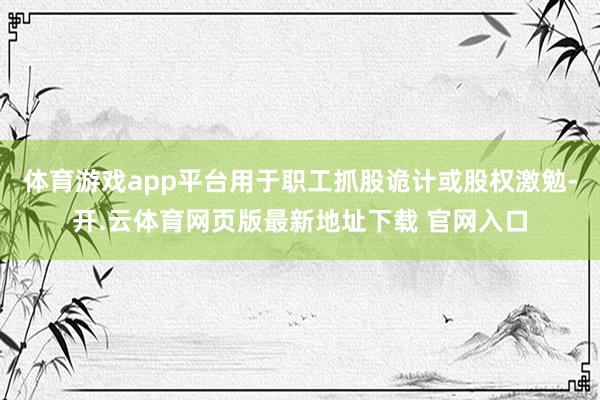 体育游戏app平台用于职工抓股诡计或股权激勉-开.云体育网页版最新地址下载 官网入口