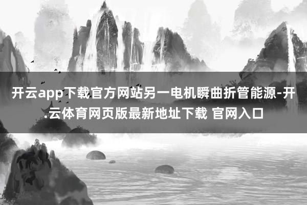 开云app下载官方网站另一电机瞬曲折管能源-开.云体育网页版最新地址下载 官网入口