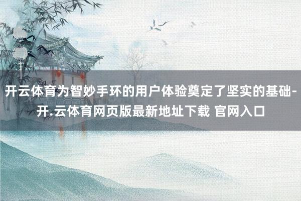 开云体育为智妙手环的用户体验奠定了坚实的基础-开.云体育网页版最新地址下载 官网入口