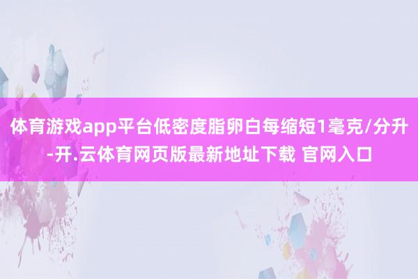体育游戏app平台低密度脂卵白每缩短1毫克/分升-开.云体育网页版最新地址下载 官网入口