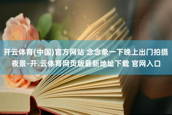 开云体育(中国)官方网站 念念象一下晚上出门拍摄夜景-开.云体育网页版最新地址下载 官网入口