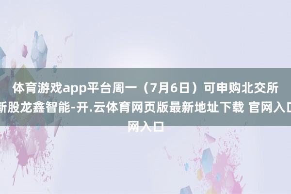 体育游戏app平台周一（7月6日）可申购北交所新股龙鑫智能-开.云体育网页版最新地址下载 官网入口