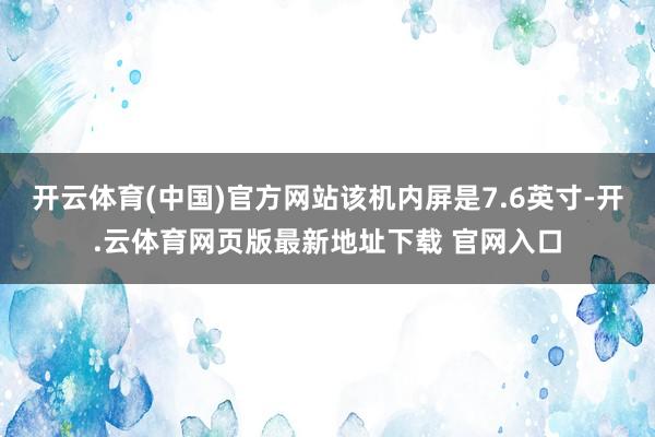 开云体育(中国)官方网站该机内屏是7.6英寸-开.云体育网页版最新地址下载 官网入口