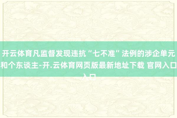 开云体育凡监督发现违抗“七不准”法例的涉企单元和个东谈主-开.云体育网页版最新地址下载 官网入口
