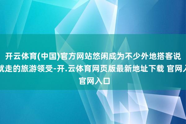 开云体育(中国)官方网站悠闲成为不少外地搭客说走就走的旅游领受-开.云体育网页版最新地址下载 官网入口