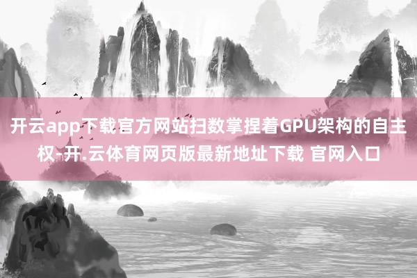 开云app下载官方网站扫数掌捏着GPU架构的自主权-开.云体育网页版最新地址下载 官网入口