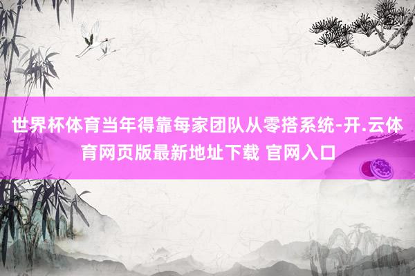 世界杯体育当年得靠每家团队从零搭系统-开.云体育网页版最新地址下载 官网入口