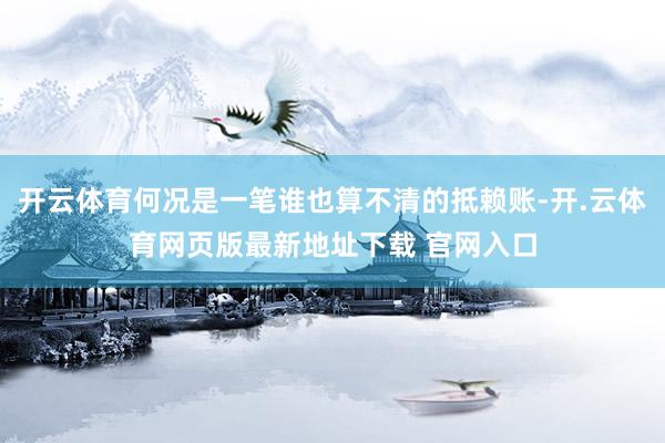 开云体育何况是一笔谁也算不清的抵赖账-开.云体育网页版最新地址下载 官网入口