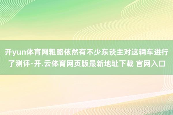 开yun体育网粗略依然有不少东谈主对这辆车进行了测评-开.云体育网页版最新地址下载 官网入口