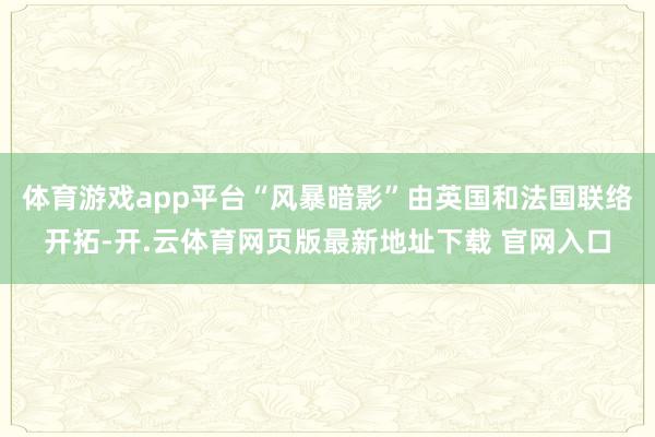 体育游戏app平台“风暴暗影”由英国和法国联络开拓-开.云体育网页版最新地址下载 官网入口