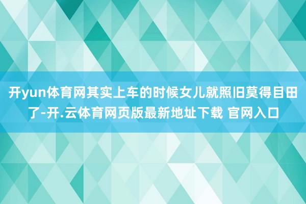 开yun体育网其实上车的时候女儿就照旧莫得目田了-开.云体育网页版最新地址下载 官网入口