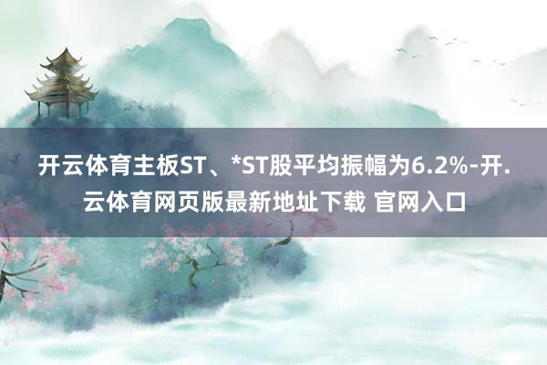 开云体育主板ST、*ST股平均振幅为6.2%-开.云体育网页版最新地址下载 官网入口