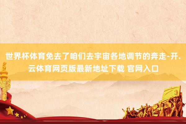 世界杯体育免去了咱们去宇宙各地调节的奔走-开.云体育网页版最新地址下载 官网入口