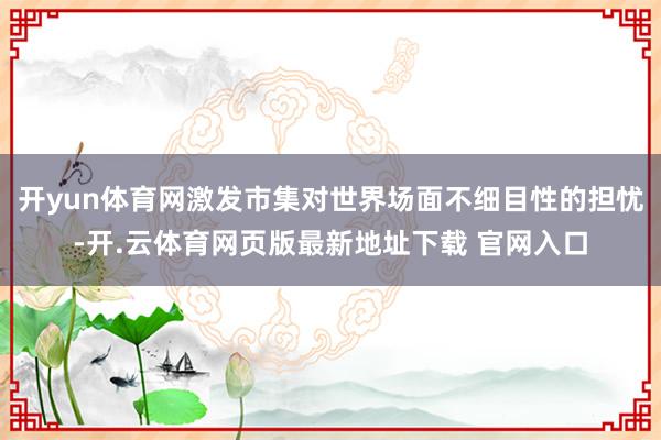 开yun体育网激发市集对世界场面不细目性的担忧-开.云体育网页版最新地址下载 官网入口