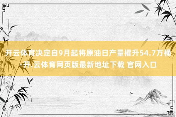 开云体育决定自9月起将原油日产量擢升54.7万桶-开.云体育网页版最新地址下载 官网入口