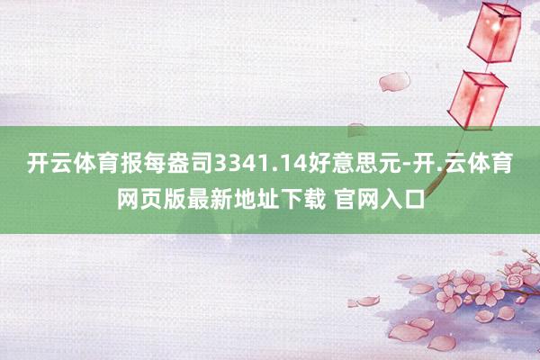 开云体育报每盎司3341.14好意思元-开.云体育网页版最新地址下载 官网入口