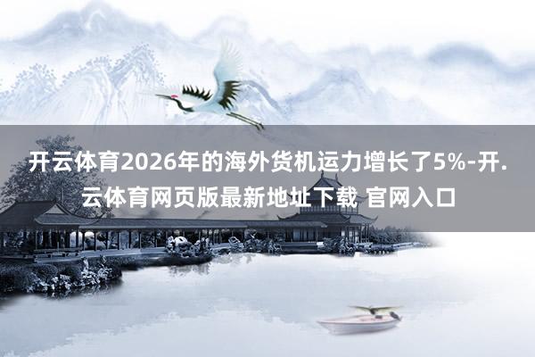 开云体育2026年的海外货机运力增长了5%-开.云体育网页版最新地址下载 官网入口
