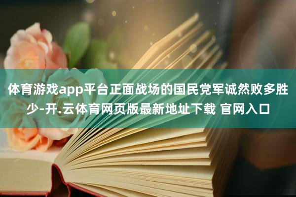 体育游戏app平台正面战场的国民党军诚然败多胜少-开.云体育网页版最新地址下载 官网入口