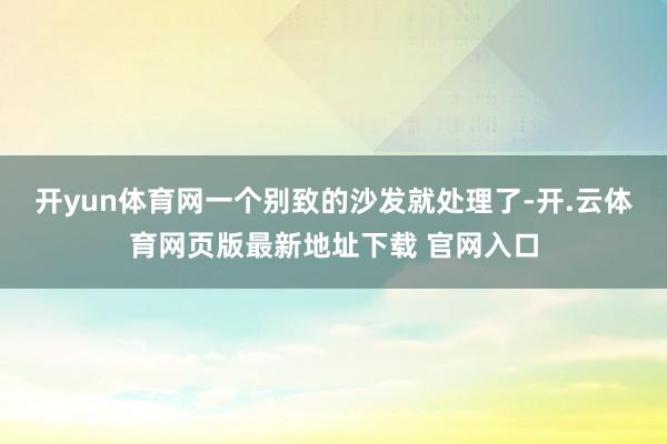 开yun体育网一个别致的沙发就处理了-开.云体育网页版最新地址下载 官网入口