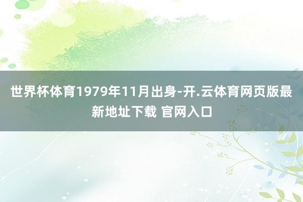 世界杯体育1979年11月出身-开.云体育网页版最新地址下载 官网入口