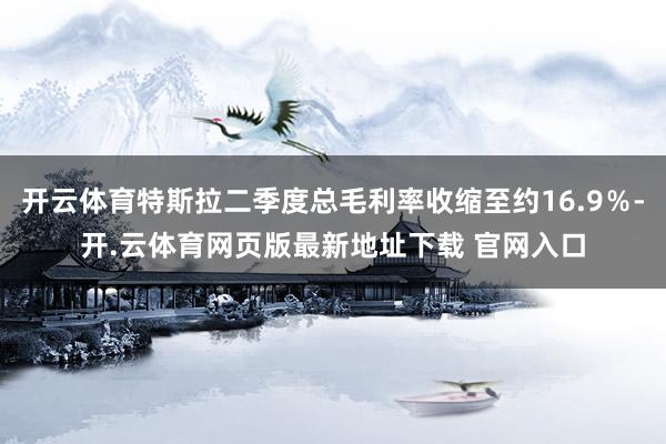 开云体育特斯拉二季度总毛利率收缩至约16.9％-开.云体育网页版最新地址下载 官网入口
