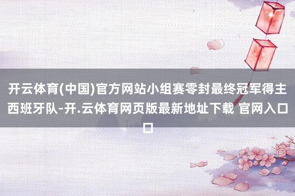 开云体育(中国)官方网站小组赛零封最终冠军得主西班牙队-开.云体育网页版最新地址下载 官网入口