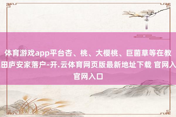 体育游戏app平台杏、桃、大樱桃、巨菌草等在教练田庐安家落户-开.云体育网页版最新地址下载 官网入口