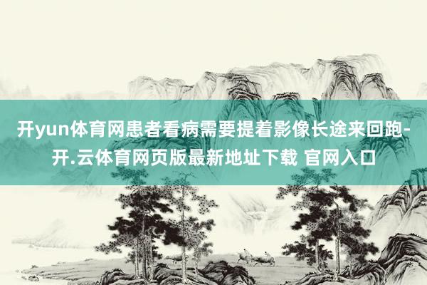 开yun体育网患者看病需要提着影像长途来回跑-开.云体育网页版最新地址下载 官网入口