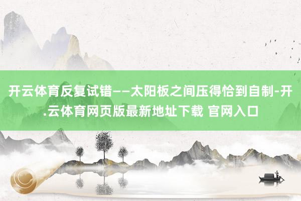 开云体育反复试错——太阳板之间压得恰到自制-开.云体育网页版最新地址下载 官网入口