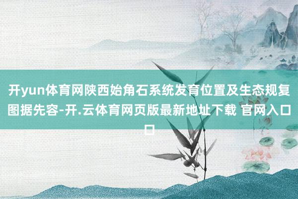 开yun体育网陕西始角石系统发育位置及生态规复图据先容-开.云体育网页版最新地址下载 官网入口