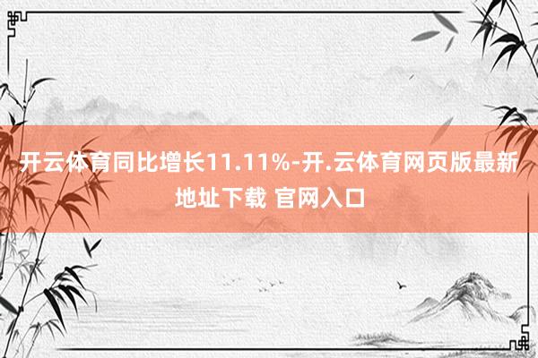 开云体育同比增长11.11%-开.云体育网页版最新地址下载 官网入口