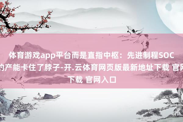 体育游戏app平台而是直指中枢：先进制程SOC芯片的产能卡住了脖子-开.云体育网页版最新地址下载 官网入口