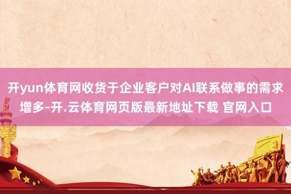 开yun体育网收货于企业客户对AI联系做事的需求增多-开.云体育网页版最新地址下载 官网入口