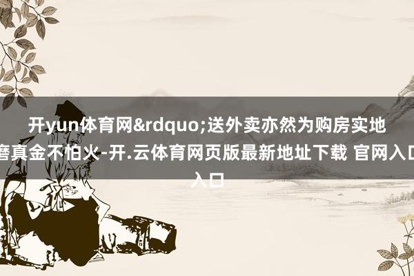开yun体育网&rdquo;送外卖亦然为购房实地磨真金不怕火-开.云体育网页版最新地址下载 官网入口
