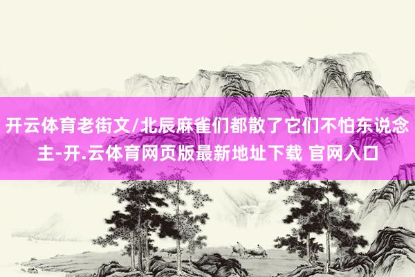 开云体育老街文/北辰麻雀们都散了它们不怕东说念主-开.云体育网页版最新地址下载 官网入口