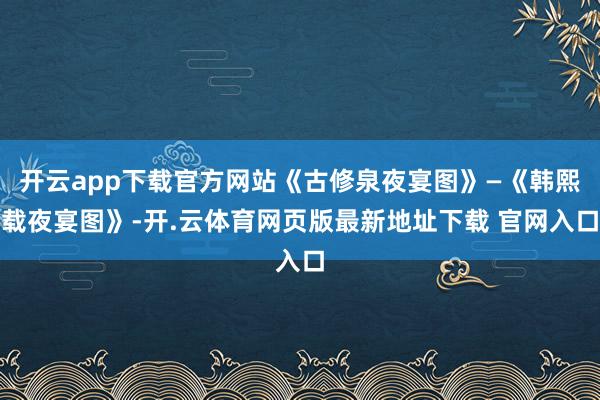 开云app下载官方网站《古修泉夜宴图》—《韩熙载夜宴图》-开.云体育网页版最新地址下载 官网入口