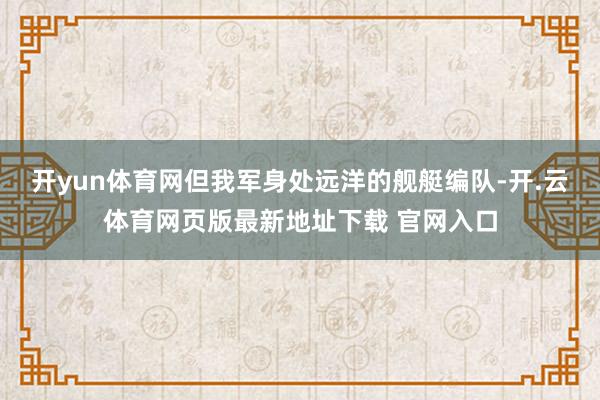 开yun体育网但我军身处远洋的舰艇编队-开.云体育网页版最新地址下载 官网入口