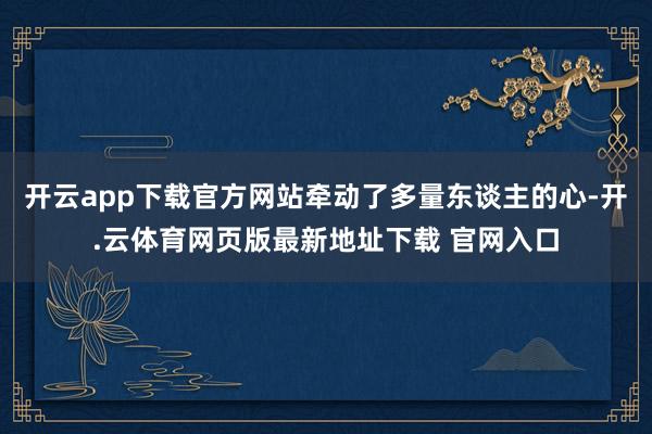 开云app下载官方网站牵动了多量东谈主的心-开.云体育网页版最新地址下载 官网入口