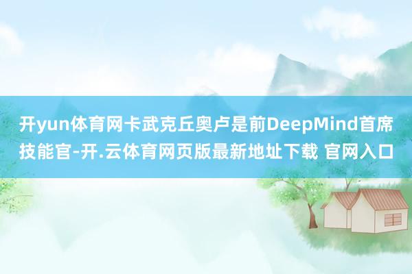 开yun体育网卡武克丘奥卢是前DeepMind首席技能官-开.云体育网页版最新地址下载 官网入口