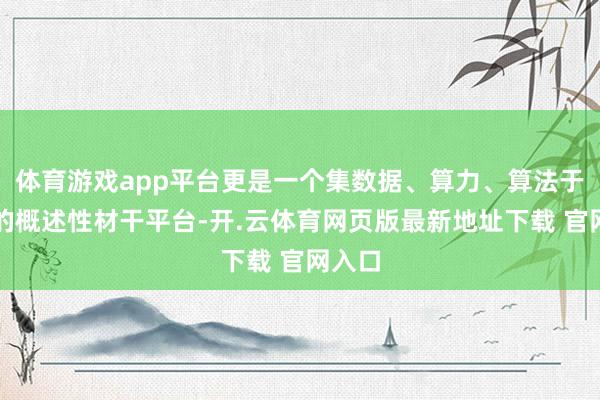 体育游戏app平台更是一个集数据、算力、算法于一体的概述性材干平台-开.云体育网页版最新地址下载 官网入口