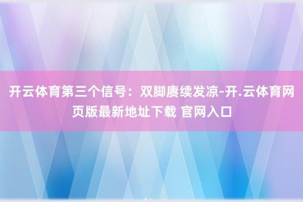 开云体育第三个信号：双脚赓续发凉-开.云体育网页版最新地址下载 官网入口