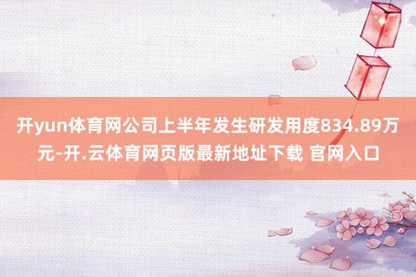 开yun体育网公司上半年发生研发用度834.89万元-开.云体育网页版最新地址下载 官网入口
