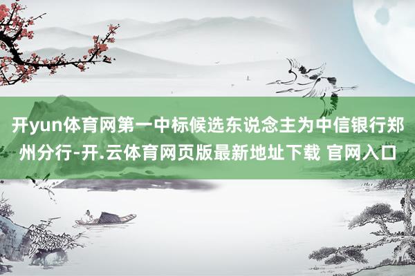 开yun体育网第一中标候选东说念主为中信银行郑州分行-开.云体育网页版最新地址下载 官网入口