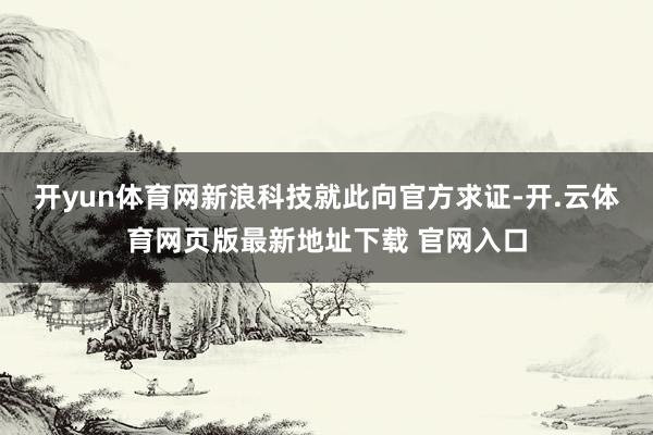 开yun体育网新浪科技就此向官方求证-开.云体育网页版最新地址下载 官网入口
