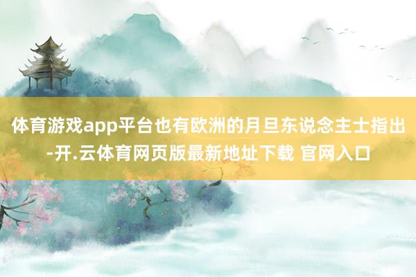 体育游戏app平台也有欧洲的月旦东说念主士指出-开.云体育网页版最新地址下载 官网入口